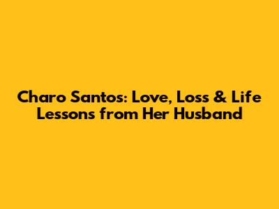 Charo Santos: Love, Loss & Life Lessons from Her Husband