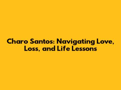 Charo Santos: Navigating Love, Loss, and Life Lessons