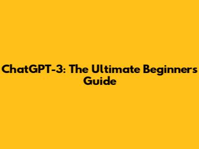 ChatGPT-3: The Ultimate Beginner's Guide