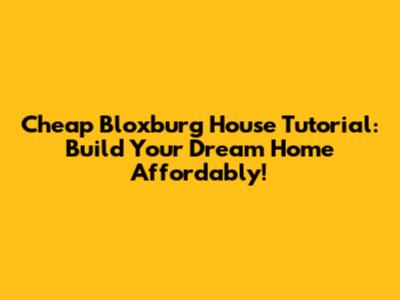 Cheap Bloxburg House Tutorial: Build Your Dream Home Affordably!