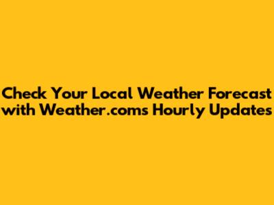 Check Your Local Weather Forecast with Weather.com's Hourly Updates
