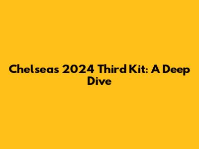 Chelsea's 2024 Third Kit: A Deep Dive