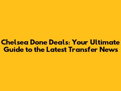 Chelsea Done Deals: Your Ultimate Guide to the Latest Transfer News