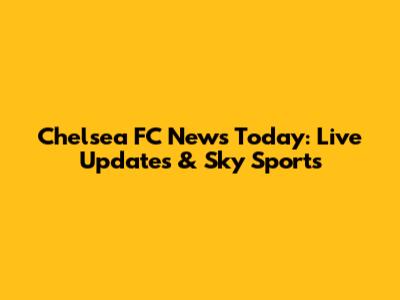 Chelsea FC News Today: Live Updates & Sky Sports