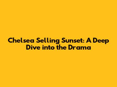 Chelsea Selling Sunset: A Deep Dive into the Drama