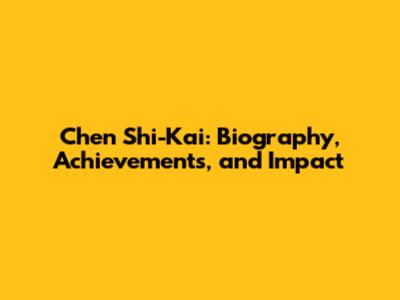 Chen Shi-Kai: Biography, Achievements, and Impact
