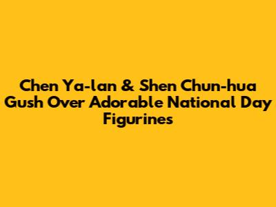 Chen Ya-lan & Shen Chun-hua Gush Over Adorable National Day Figurines