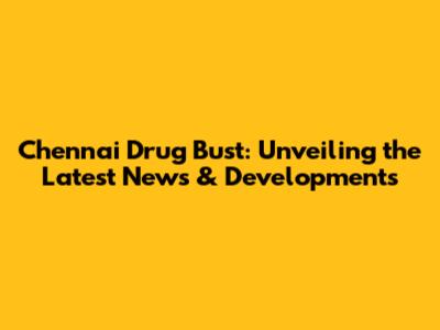 Chennai Drug Bust: Unveiling the Latest News & Developments