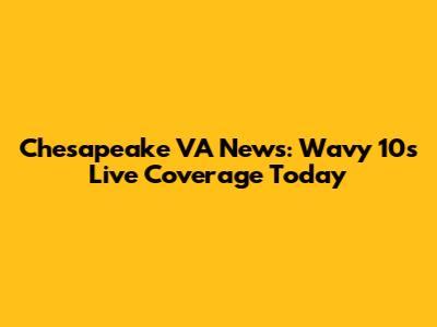 Chesapeake VA News: Wavy 10's Live Coverage Today