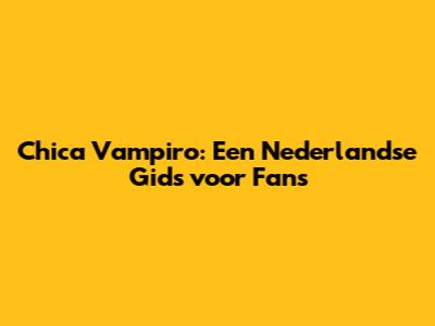 Chica Vampiro: Een Nederlandse Gids voor Fans