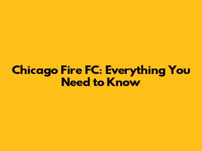 Chicago Fire FC: Everything You Need to Know