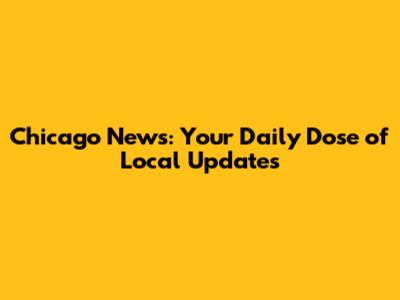 Chicago News: Your Daily Dose of Local Updates