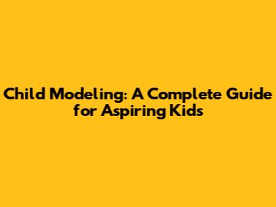 Child Modeling: A Complete Guide for Aspiring Kids