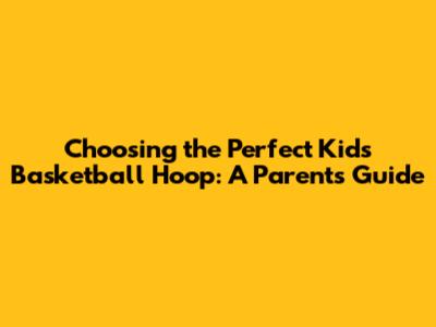 Choosing the Perfect Kids' Basketball Hoop: A Parent's Guide