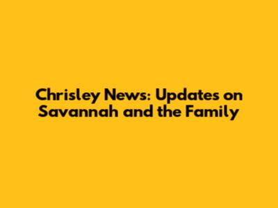 Chrisley News: Updates on Savannah and the Family