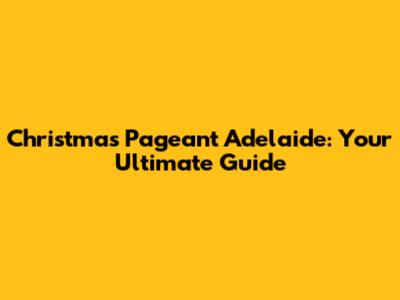 Christmas Pageant Adelaide: Your Ultimate Guide