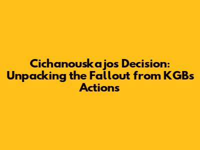 Cichanouskajos Decision: Unpacking the Fallout from KGB's Actions