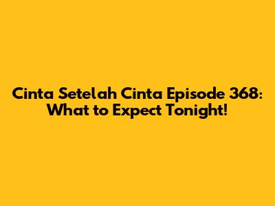 Cinta Setelah Cinta Episode 368: What to Expect Tonight!