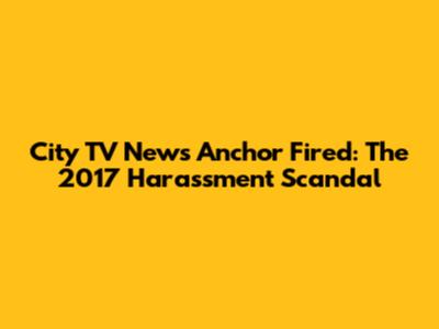 City TV News Anchor Fired: The 2017 Harassment Scandal