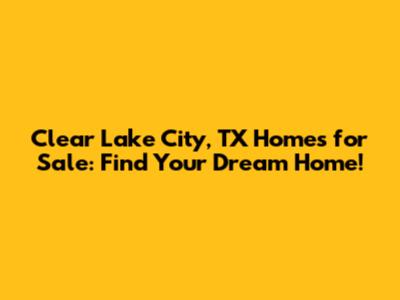 Clear Lake City, TX Homes for Sale: Find Your Dream Home!