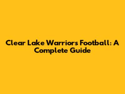 Clear Lake Warriors Football: A Complete Guide
