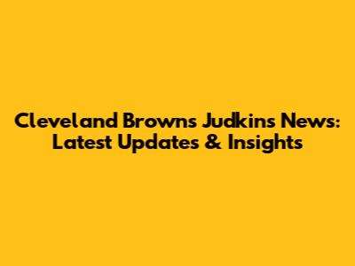 Cleveland Browns Judkins News: Latest Updates & Insights