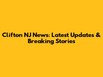 Clifton NJ News: Latest Updates & Breaking Stories