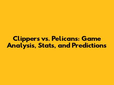 Clippers vs. Pelicans: Game Analysis, Stats, and Predictions