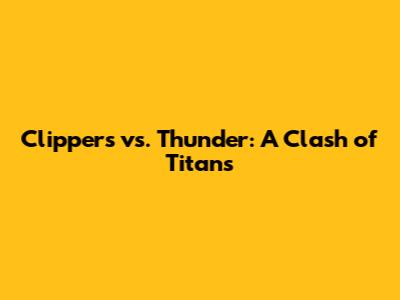 Clippers vs. Thunder: A Clash of Titans