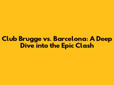 Club Brugge vs. Barcelona: A Deep Dive into the Epic Clash
