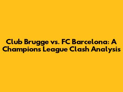 Club Brugge vs. FC Barcelona: A Champions League Clash Analysis