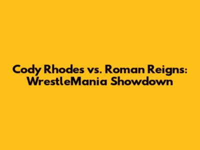 Cody Rhodes vs. Roman Reigns: WrestleMania Showdown