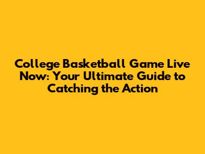 College Basketball Game Live Now: Your Ultimate Guide to Catching the Action