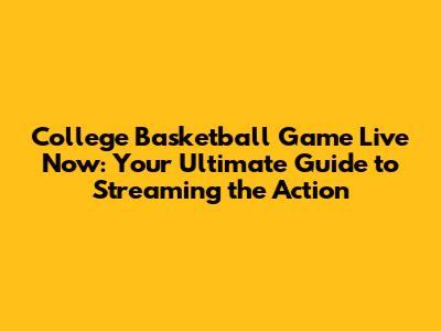 College Basketball Game Live Now: Your Ultimate Guide to Streaming the Action