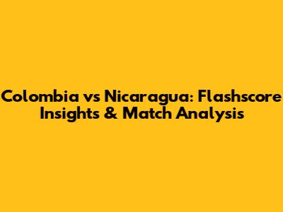 Colombia vs Nicaragua: Flashscore Insights & Match Analysis