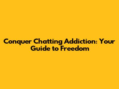 Conquer Chatting Addiction: Your Guide to Freedom
