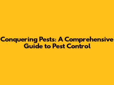 Conquering Pests: A Comprehensive Guide to Pest Control