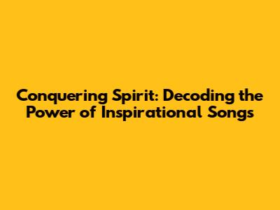 Conquering Spirit: Decoding the Power of Inspirational Songs