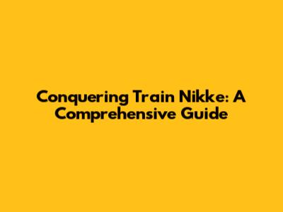 Conquering Train Nikke: A Comprehensive Guide