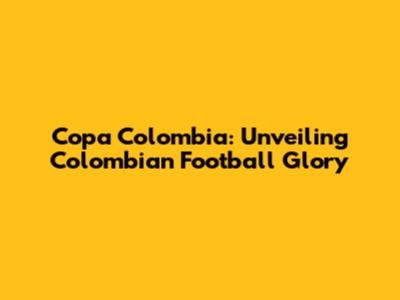 Copa Colombia: Unveiling Colombian Football Glory