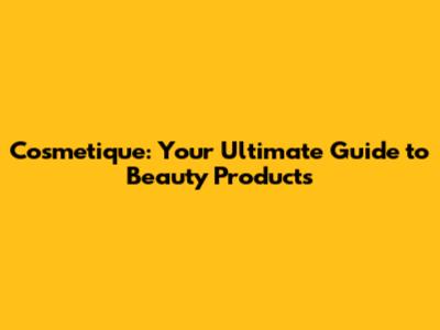 Cosmetique: Your Ultimate Guide to Beauty Products