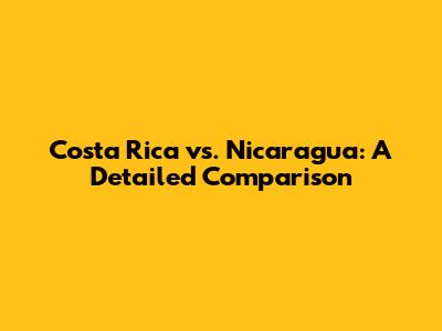 Costa Rica vs. Nicaragua: A Detailed Comparison