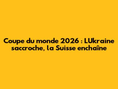 Coupe du monde 2026 : L'Ukraine s'accroche, la Suisse enchaîne