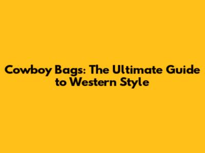 Cowboy Bags: The Ultimate Guide to Western Style