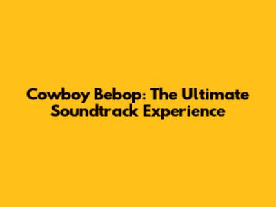 Cowboy Bebop: The Ultimate Soundtrack Experience