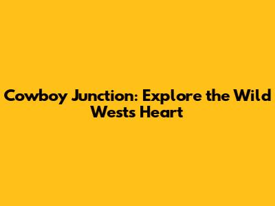 Cowboy Junction: Explore the Wild West's Heart
