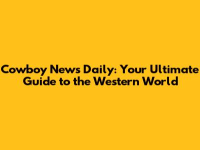 Cowboy News Daily: Your Ultimate Guide to the Western World