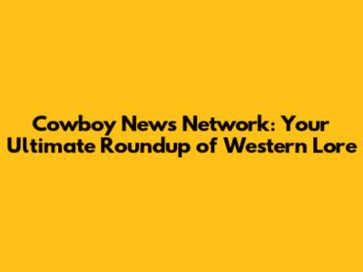 Cowboy News Network: Your Ultimate Roundup of Western Lore