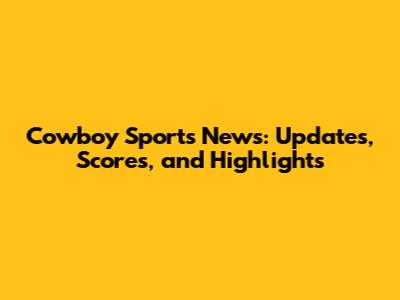 Cowboy Sports News: Updates, Scores, and Highlights