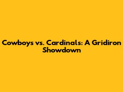Cowboys vs. Cardinals: A Gridiron Showdown